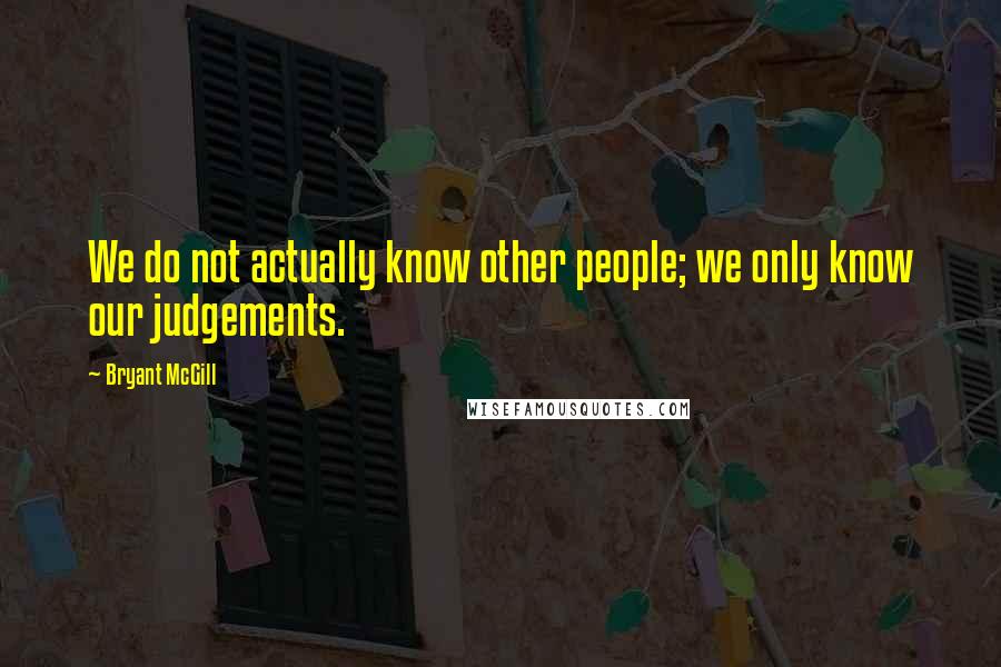 Bryant McGill Quotes: We do not actually know other people; we only know our judgements.
