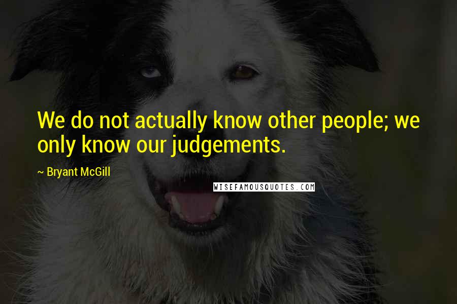Bryant McGill Quotes: We do not actually know other people; we only know our judgements.