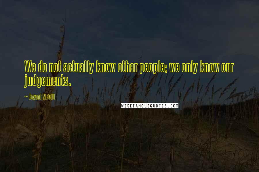 Bryant McGill Quotes: We do not actually know other people; we only know our judgements.