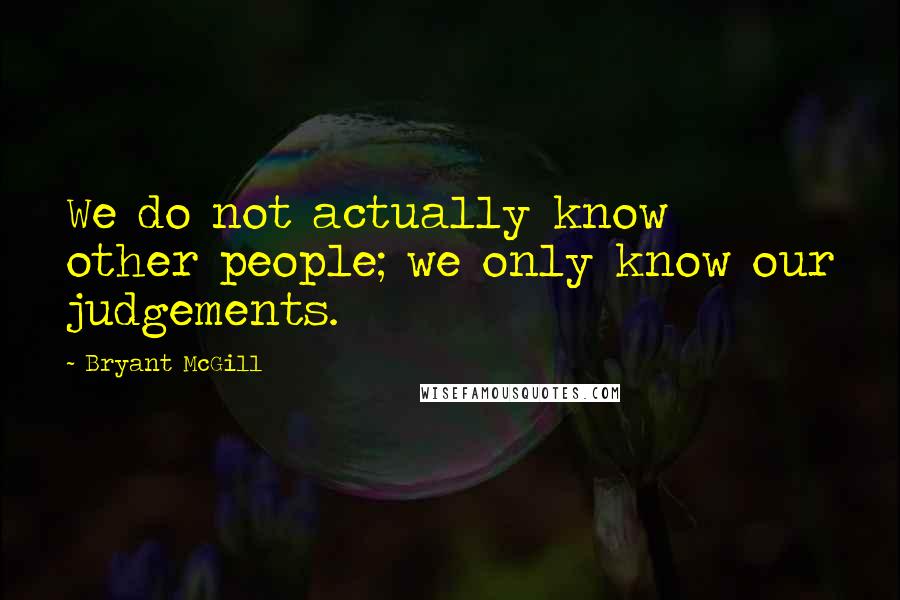 Bryant McGill Quotes: We do not actually know other people; we only know our judgements.
