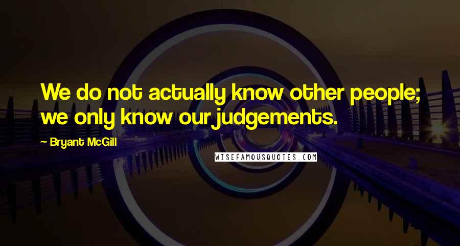 Bryant McGill Quotes: We do not actually know other people; we only know our judgements.