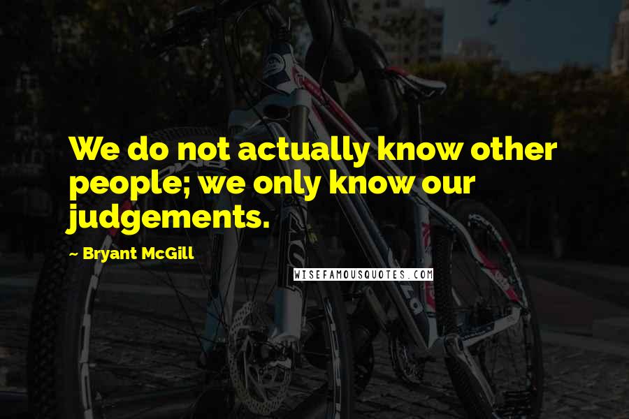 Bryant McGill Quotes: We do not actually know other people; we only know our judgements.