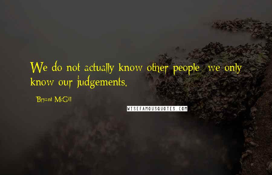 Bryant McGill Quotes: We do not actually know other people; we only know our judgements.