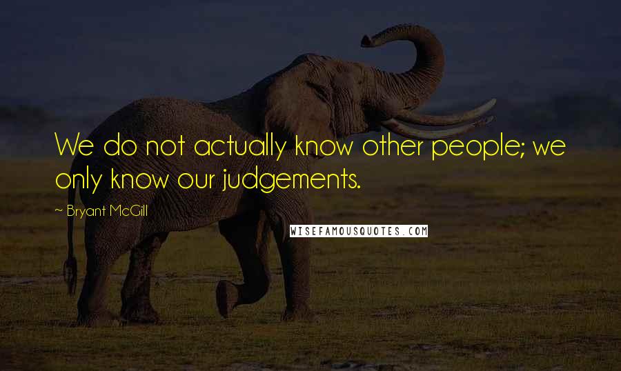Bryant McGill Quotes: We do not actually know other people; we only know our judgements.