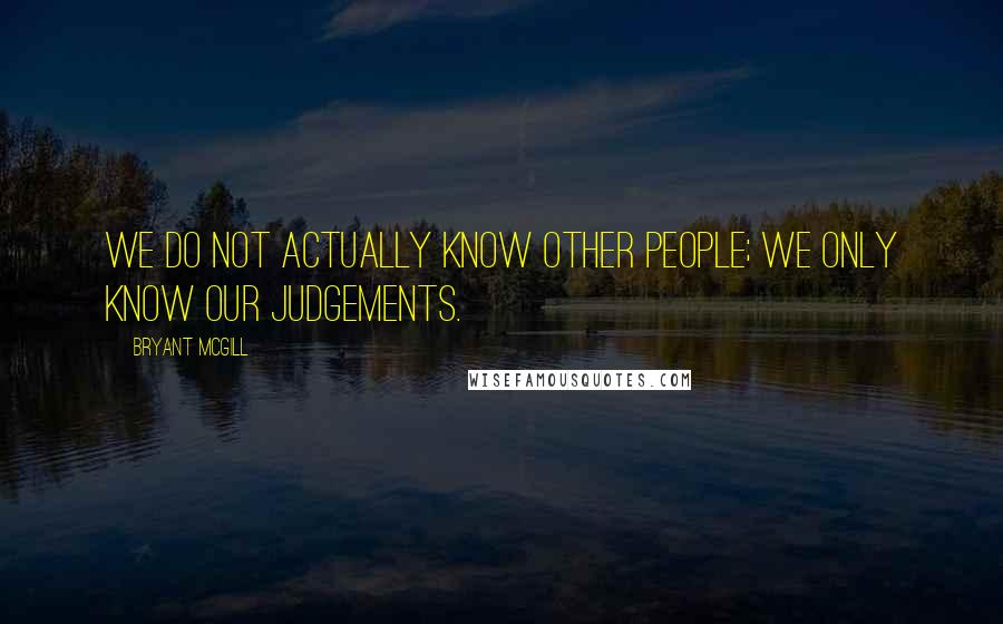 Bryant McGill Quotes: We do not actually know other people; we only know our judgements.
