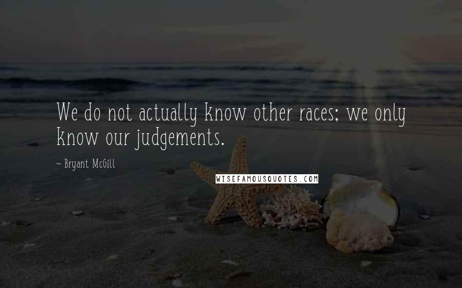 Bryant McGill Quotes: We do not actually know other races; we only know our judgements.