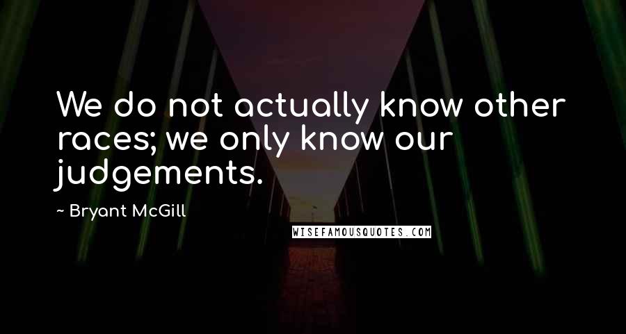 Bryant McGill Quotes: We do not actually know other races; we only know our judgements.