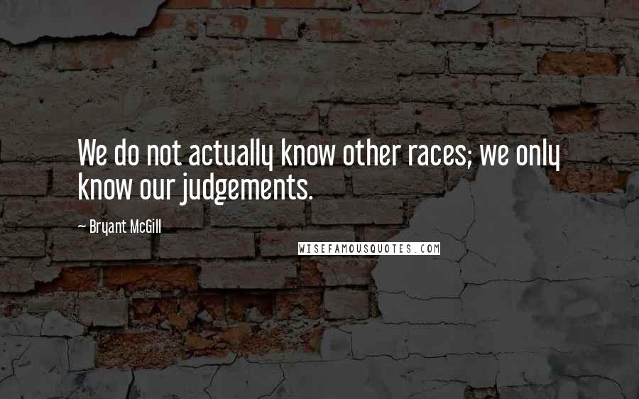 Bryant McGill Quotes: We do not actually know other races; we only know our judgements.