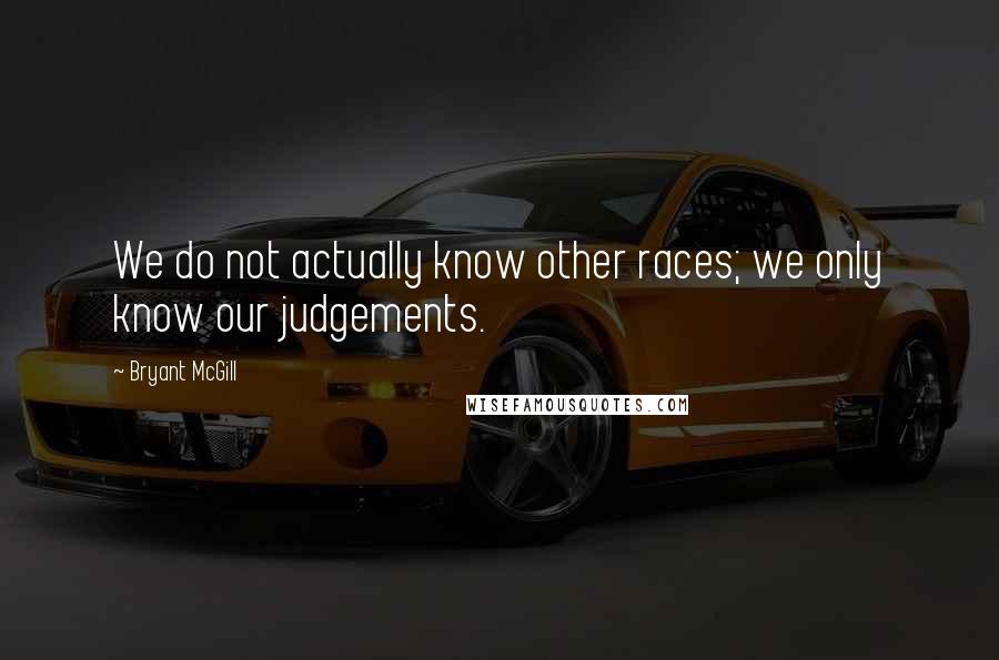 Bryant McGill Quotes: We do not actually know other races; we only know our judgements.