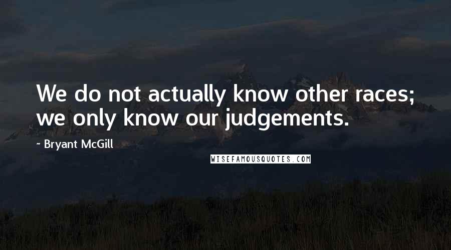Bryant McGill Quotes: We do not actually know other races; we only know our judgements.