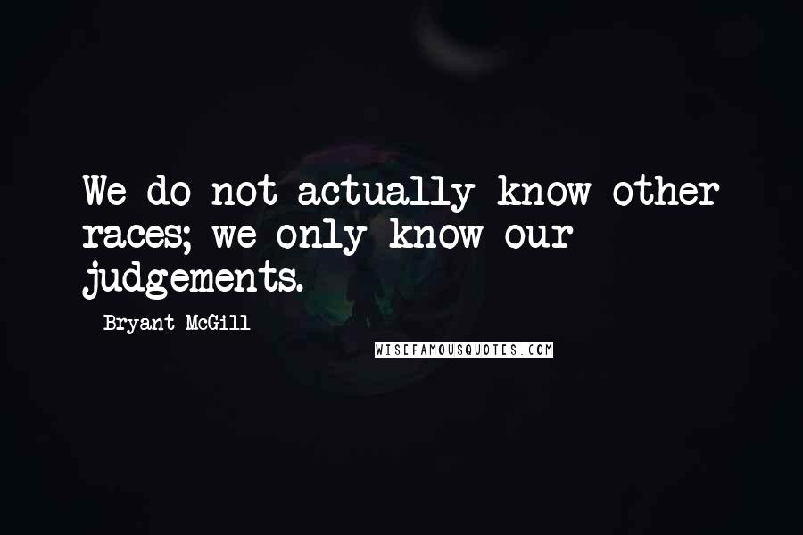 Bryant McGill Quotes: We do not actually know other races; we only know our judgements.