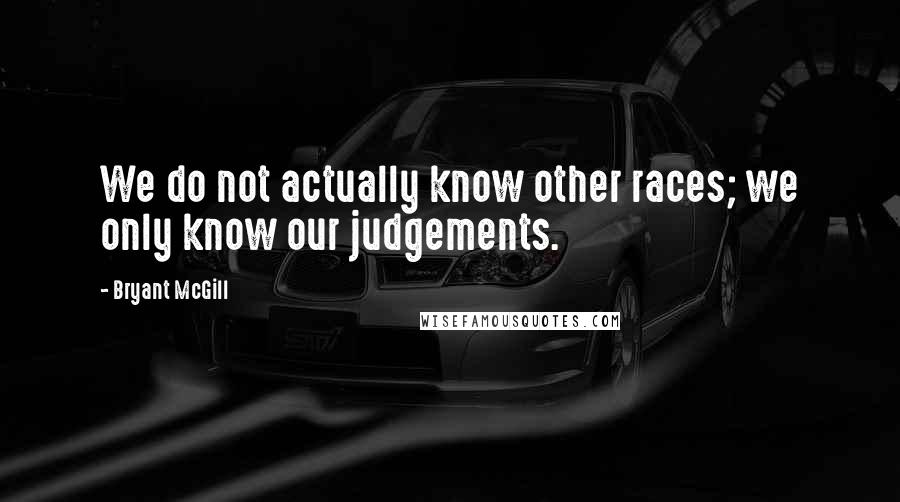 Bryant McGill Quotes: We do not actually know other races; we only know our judgements.