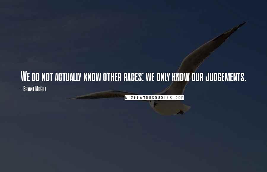 Bryant McGill Quotes: We do not actually know other races; we only know our judgements.