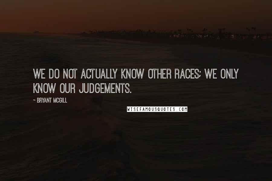 Bryant McGill Quotes: We do not actually know other races; we only know our judgements.