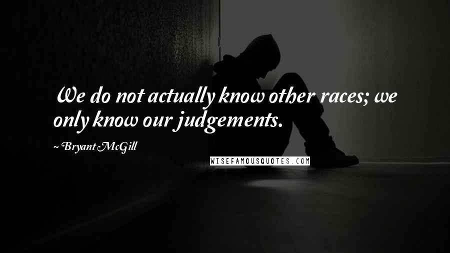 Bryant McGill Quotes: We do not actually know other races; we only know our judgements.