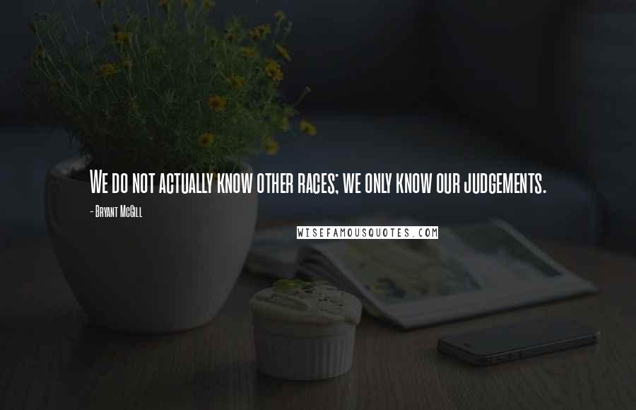 Bryant McGill Quotes: We do not actually know other races; we only know our judgements.