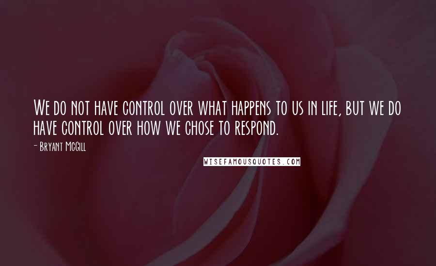 Bryant McGill Quotes: We do not have control over what happens to us in life, but we do have control over how we chose to respond.