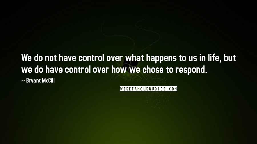 Bryant McGill Quotes: We do not have control over what happens to us in life, but we do have control over how we chose to respond.