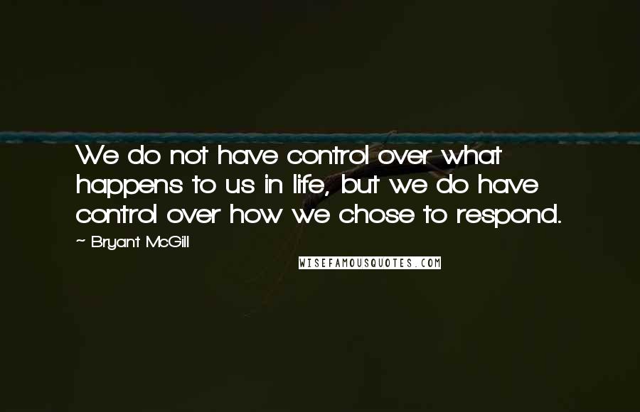 Bryant McGill Quotes: We do not have control over what happens to us in life, but we do have control over how we chose to respond.