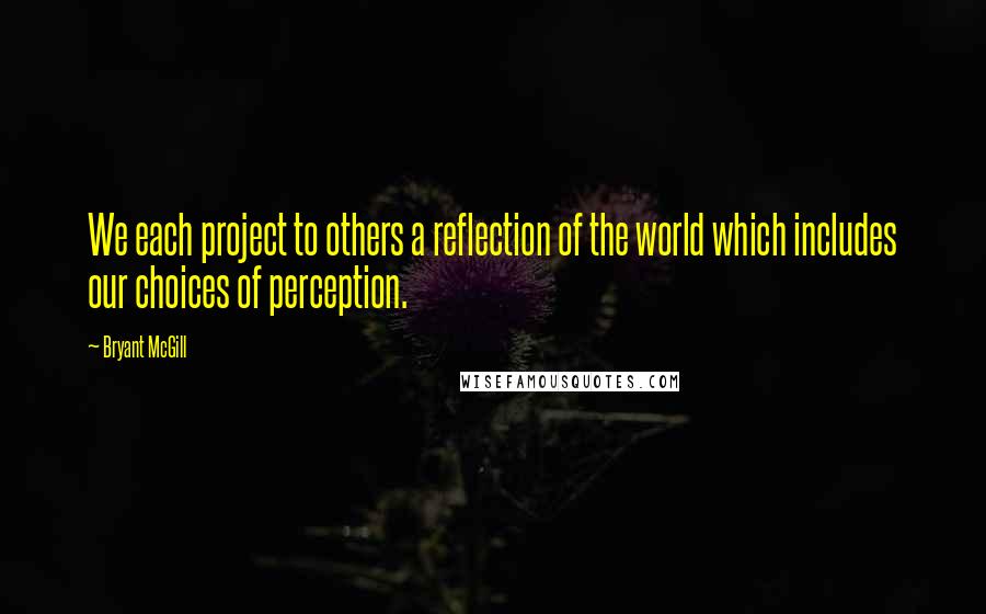 Bryant McGill Quotes: We each project to others a reflection of the world which includes our choices of perception.