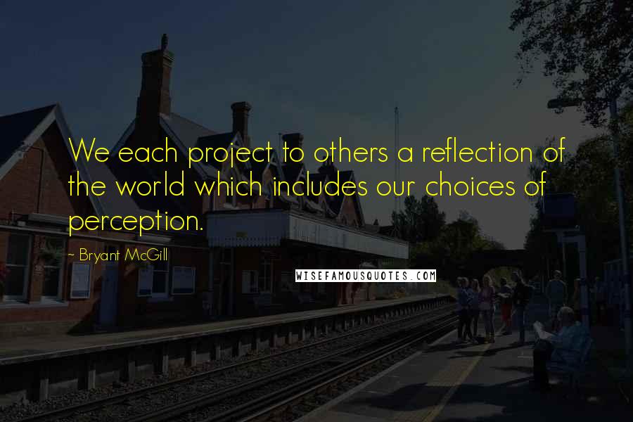 Bryant McGill Quotes: We each project to others a reflection of the world which includes our choices of perception.