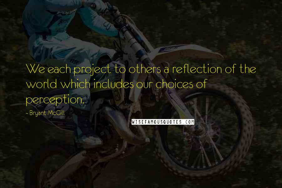 Bryant McGill Quotes: We each project to others a reflection of the world which includes our choices of perception.