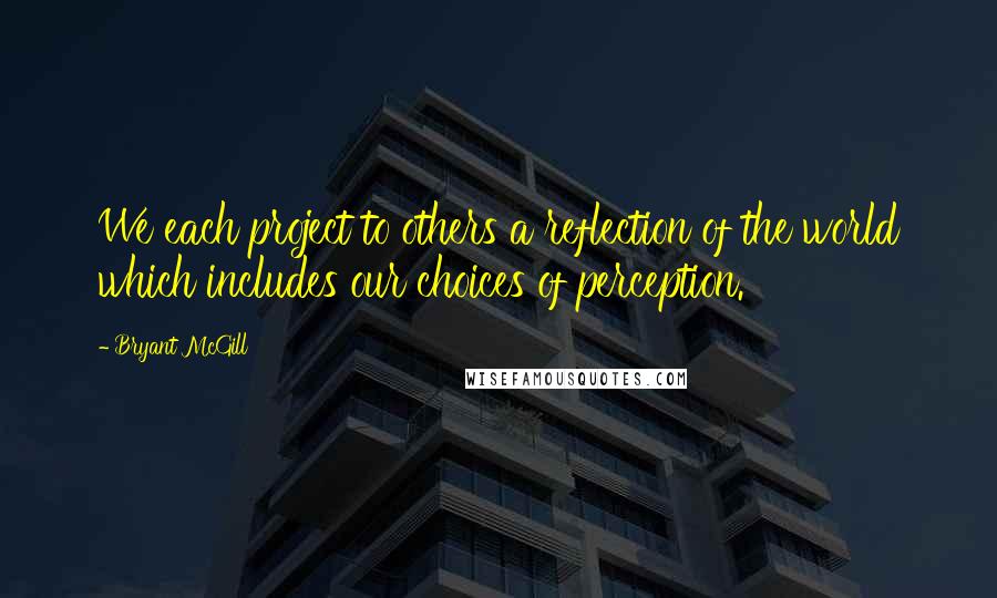 Bryant McGill Quotes: We each project to others a reflection of the world which includes our choices of perception.