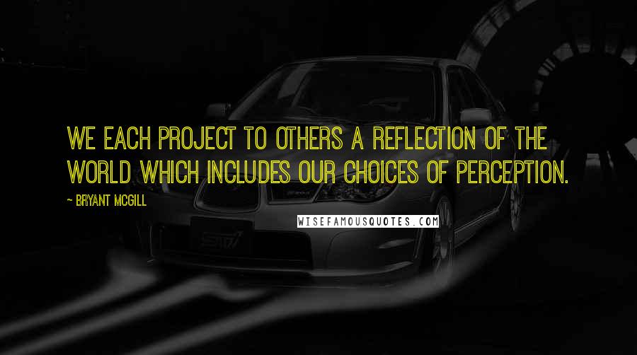 Bryant McGill Quotes: We each project to others a reflection of the world which includes our choices of perception.