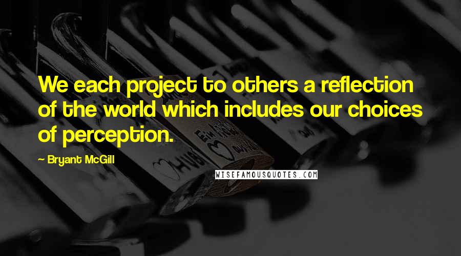 Bryant McGill Quotes: We each project to others a reflection of the world which includes our choices of perception.