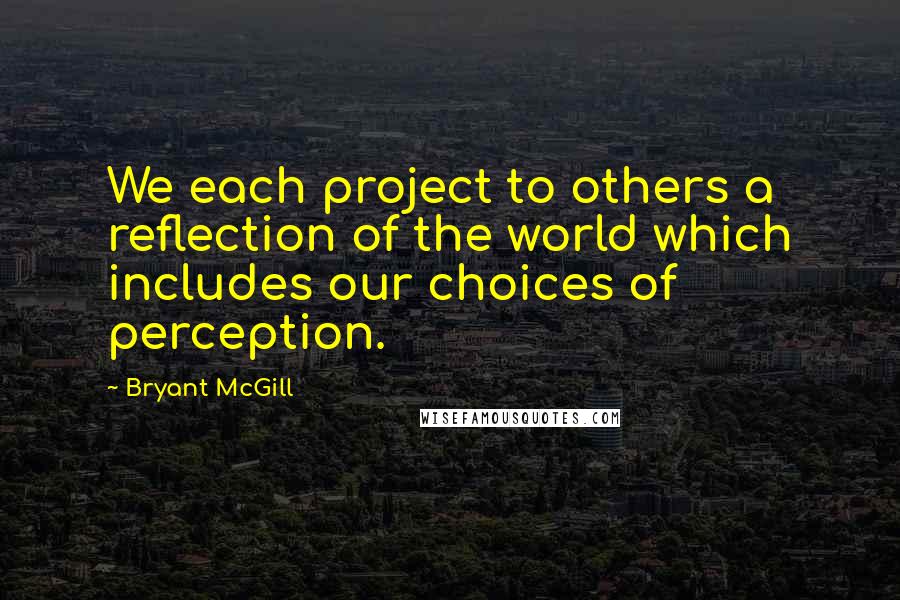 Bryant McGill Quotes: We each project to others a reflection of the world which includes our choices of perception.