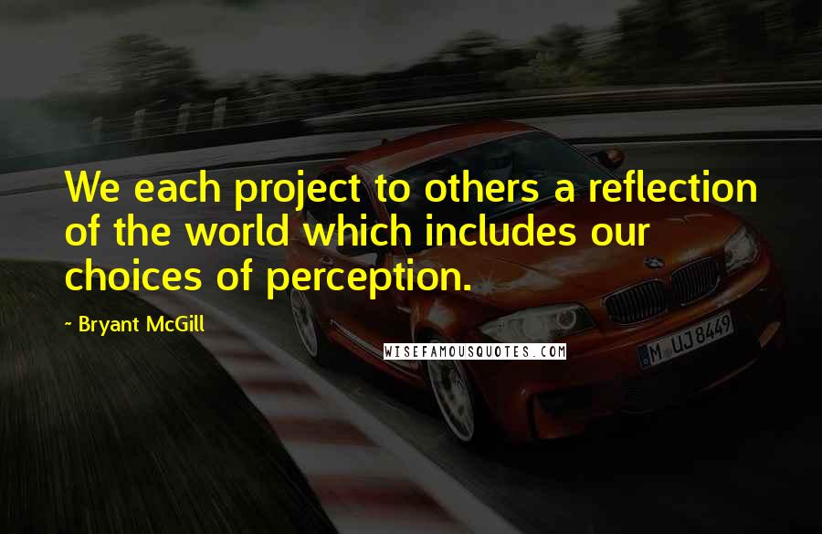 Bryant McGill Quotes: We each project to others a reflection of the world which includes our choices of perception.