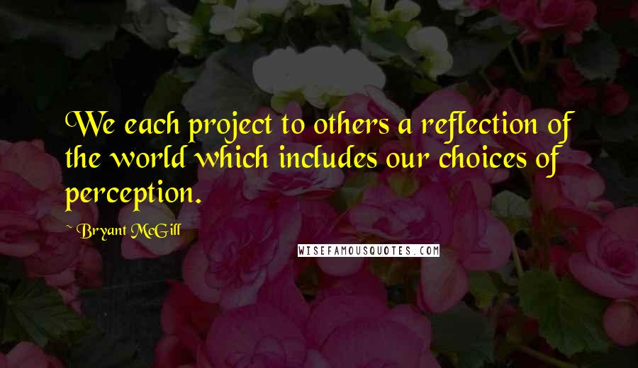 Bryant McGill Quotes: We each project to others a reflection of the world which includes our choices of perception.