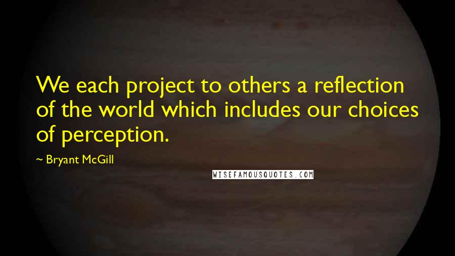 Bryant McGill Quotes: We each project to others a reflection of the world which includes our choices of perception.