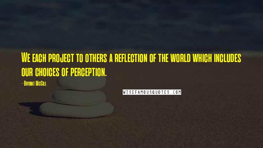 Bryant McGill Quotes: We each project to others a reflection of the world which includes our choices of perception.