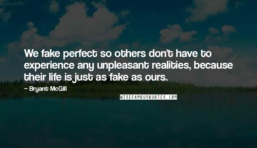 Bryant McGill Quotes: We fake perfect so others don't have to experience any unpleasant realities, because their life is just as fake as ours.