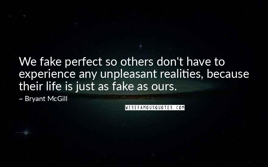 Bryant McGill Quotes: We fake perfect so others don't have to experience any unpleasant realities, because their life is just as fake as ours.