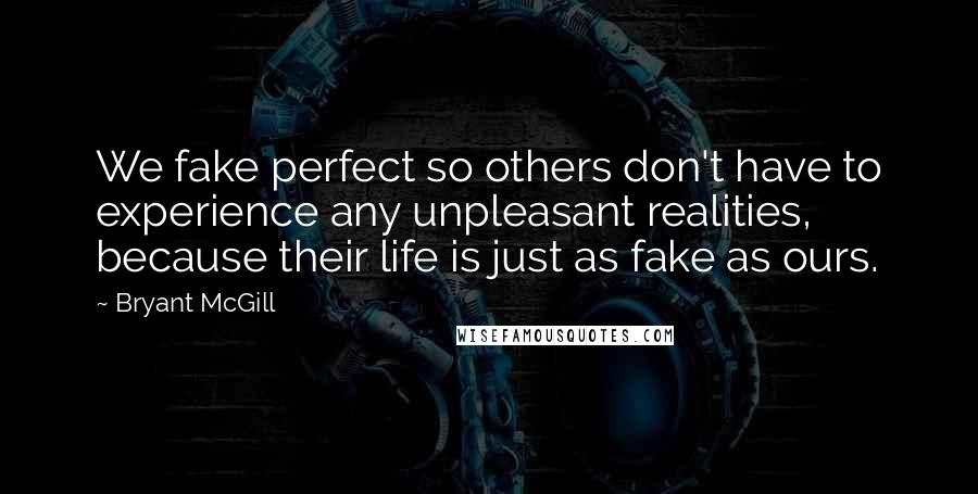 Bryant McGill Quotes: We fake perfect so others don't have to experience any unpleasant realities, because their life is just as fake as ours.