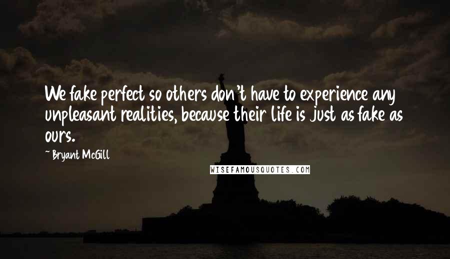 Bryant McGill Quotes: We fake perfect so others don't have to experience any unpleasant realities, because their life is just as fake as ours.