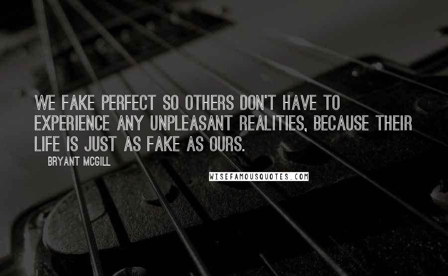 Bryant McGill Quotes: We fake perfect so others don't have to experience any unpleasant realities, because their life is just as fake as ours.