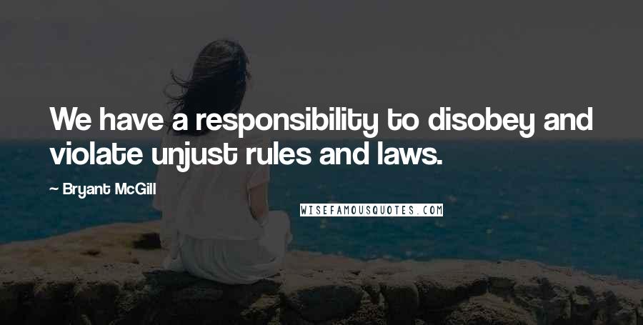 Bryant McGill Quotes: We have a responsibility to disobey and violate unjust rules and laws.