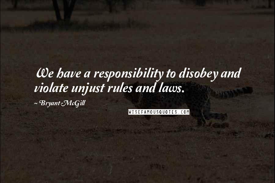 Bryant McGill Quotes: We have a responsibility to disobey and violate unjust rules and laws.