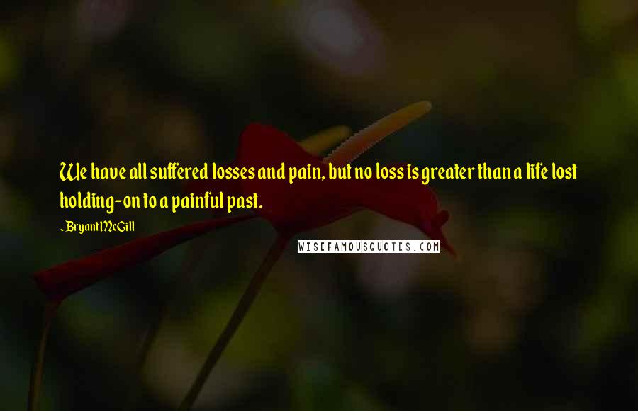 Bryant McGill Quotes: We have all suffered losses and pain, but no loss is greater than a life lost holding-on to a painful past.