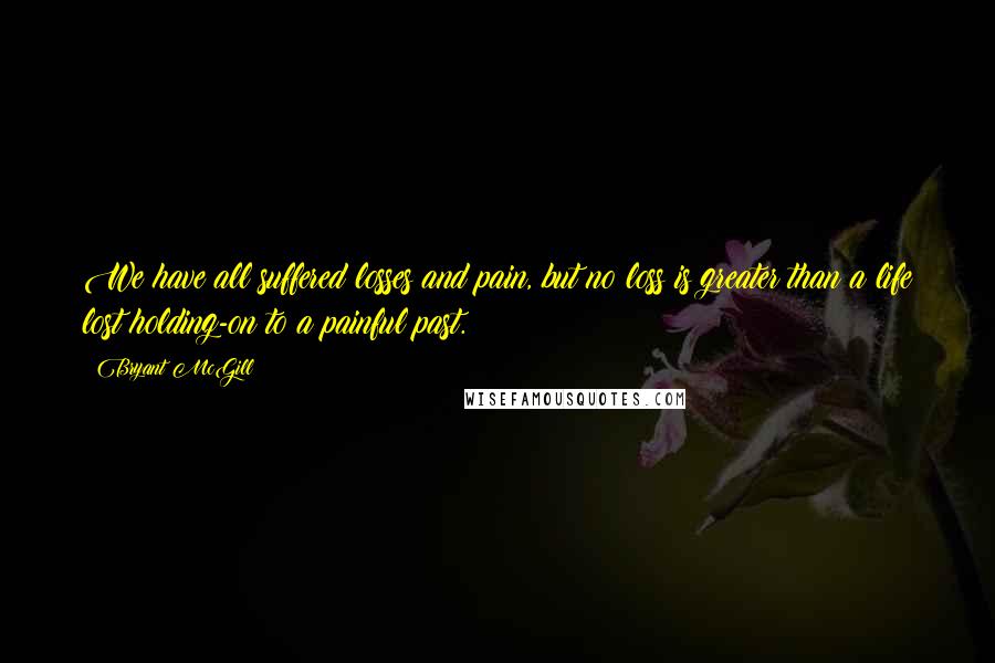 Bryant McGill Quotes: We have all suffered losses and pain, but no loss is greater than a life lost holding-on to a painful past.