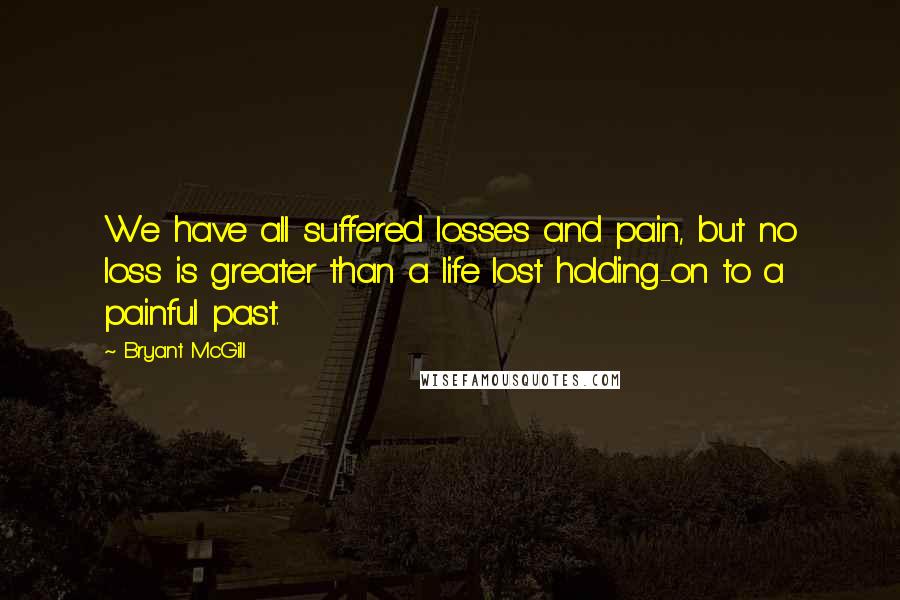 Bryant McGill Quotes: We have all suffered losses and pain, but no loss is greater than a life lost holding-on to a painful past.