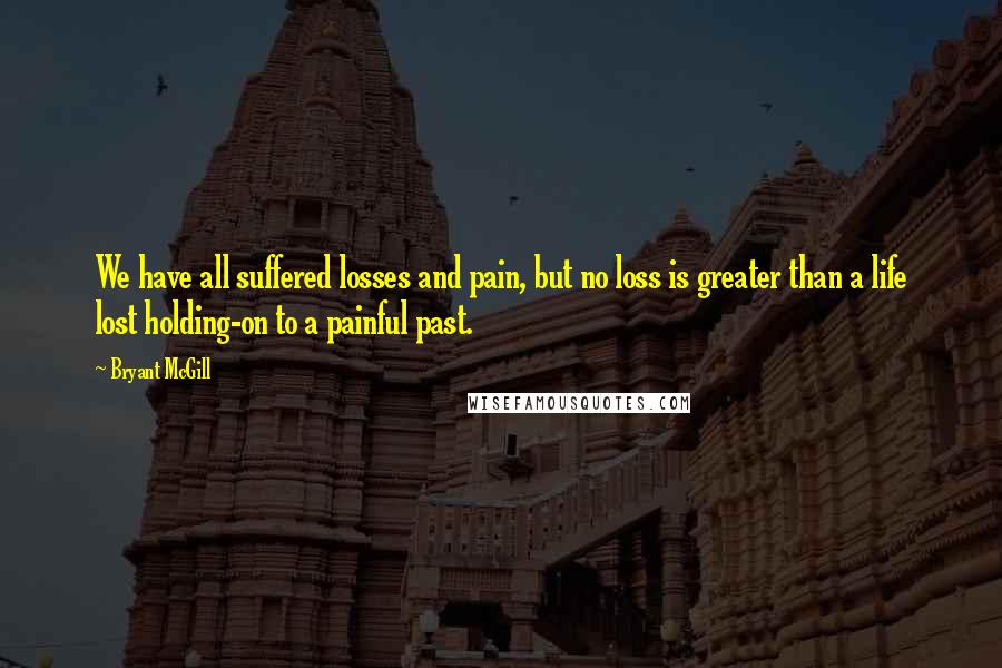 Bryant McGill Quotes: We have all suffered losses and pain, but no loss is greater than a life lost holding-on to a painful past.