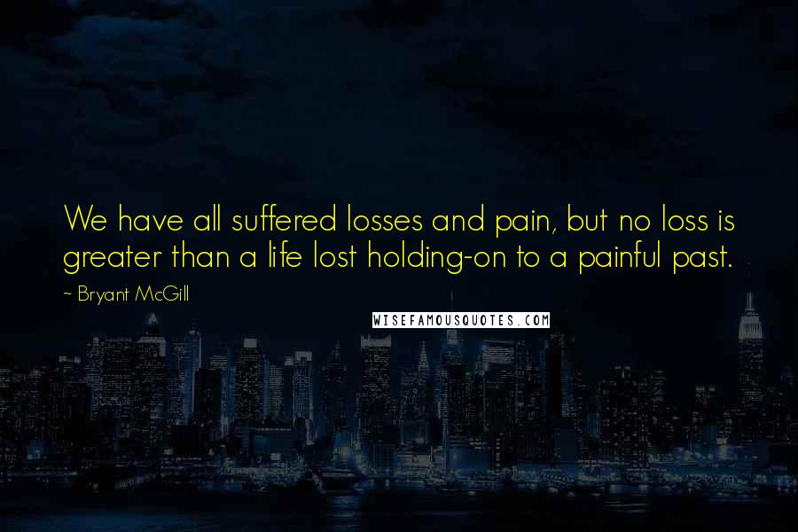 Bryant McGill Quotes: We have all suffered losses and pain, but no loss is greater than a life lost holding-on to a painful past.