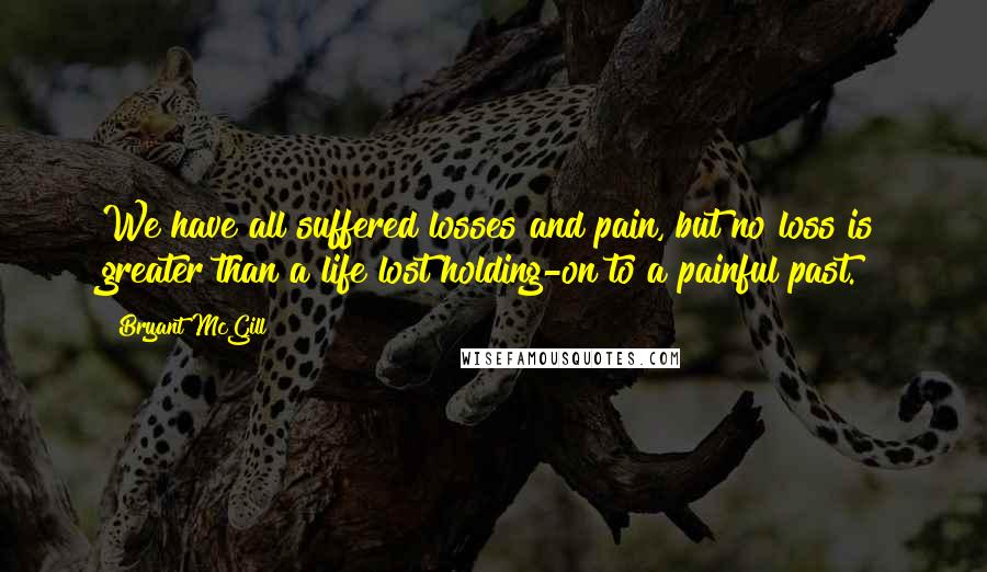 Bryant McGill Quotes: We have all suffered losses and pain, but no loss is greater than a life lost holding-on to a painful past.