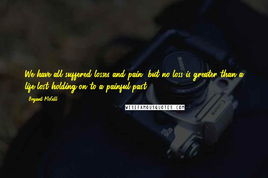 Bryant McGill Quotes: We have all suffered losses and pain, but no loss is greater than a life lost holding-on to a painful past.