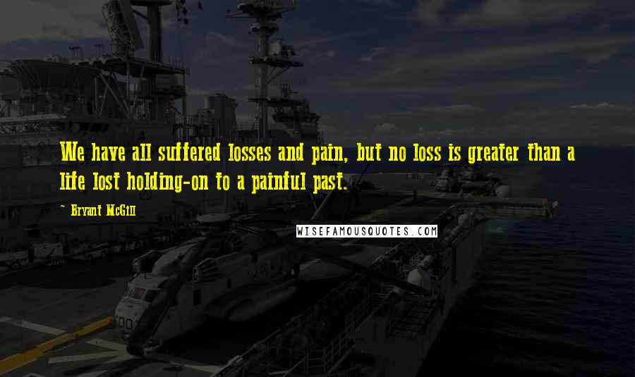 Bryant McGill Quotes: We have all suffered losses and pain, but no loss is greater than a life lost holding-on to a painful past.