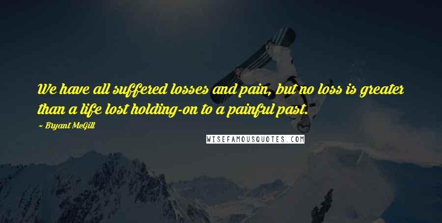 Bryant McGill Quotes: We have all suffered losses and pain, but no loss is greater than a life lost holding-on to a painful past.